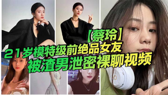 21岁模特级前绝品女友【蔡玲】被渣男泄密裸聊视频！还是一位喜欢吃鸡操逼的反差母狗！