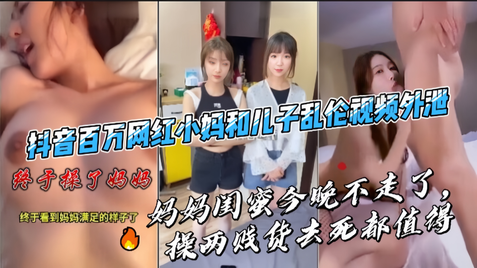抖音百万网红小妈和儿子乱伦3P视频外泄！妈妈闺蜜今晚不走了，操俩贱货去死都值得