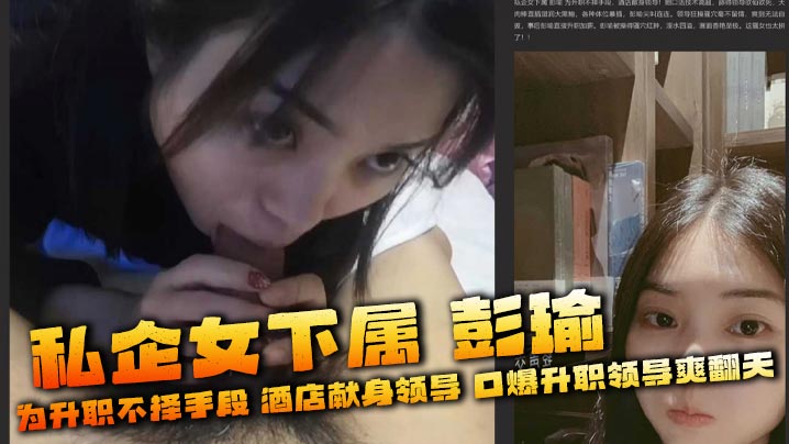 私企女下属 彭瑜 为升职不择手段 酒店献身领导 口爆升职领导爽翻天 被操得骚穴红肿,淫水四溢