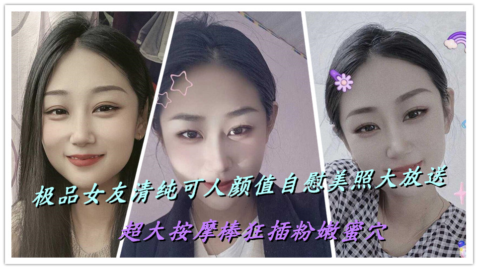 极品女友清纯可人颜值自慰美照大放送，超大按摩棒狂插粉嫩蜜穴