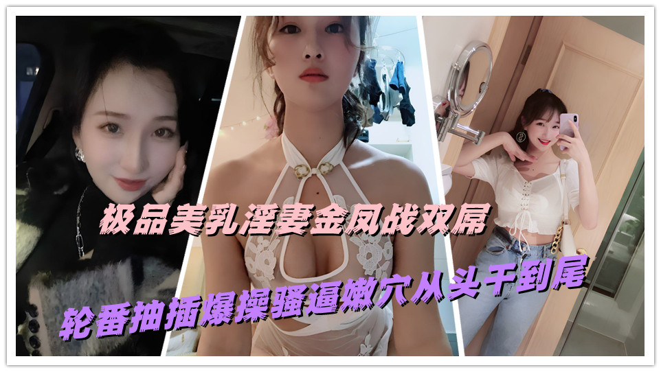 极品美乳淫妻金凤战双屌，轮番抽插爆操骚逼嫩穴从头干到尾
