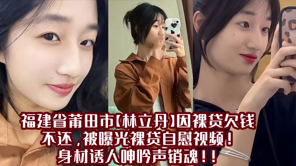 福建省莆田市【林立丹】因裸贷欠钱不还,被曝光裸贷自慰视频!身材诱人呻吟声销魂!!
