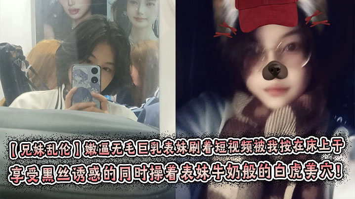 【兄妹乱伦】嫩逼无毛巨乳表妹刷着短视频被我按在床上干 彤彤的情趣丝袜初体验! 享受黑丝诱惑的同时操着表妹牛奶般的白虎美穴!