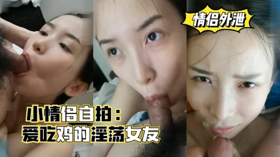 小情侣自拍,爱吃鸡的淫荡女友,口爆颜射的...