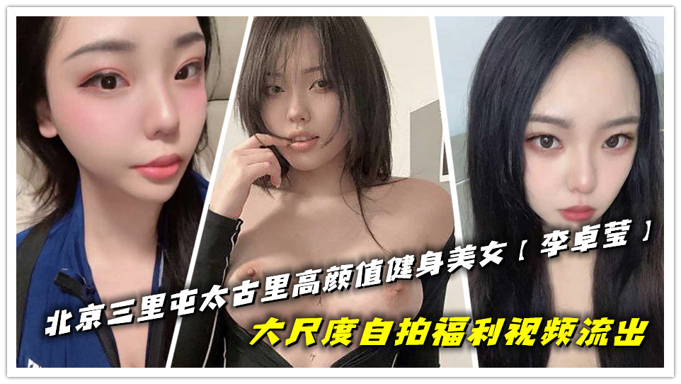 北京三里屯太古里高颜值健身美女【李卓莹】大尺度自拍福利视频流出