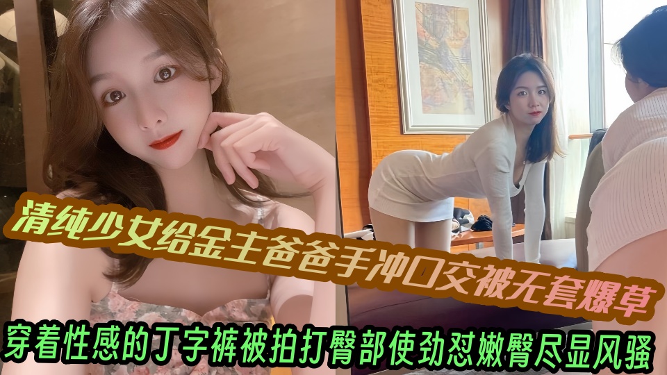 清纯少女给金主爸爸手冲口交被无套爆草,穿着性感的丁字裤被拍打臀部使劲怼嫩臀尽显风骚~~