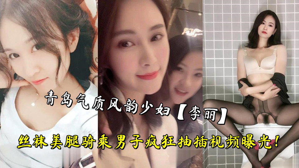 青岛气质风韵少妇【李丽】丝袜美腿骑乘男子疯狂抽插视频曝光!