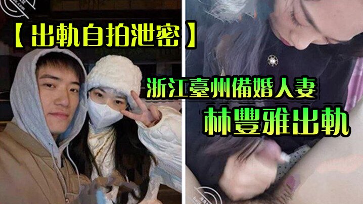 【出轨自拍泄密】浙江台州备婚人妻林丰雅出轨被发现!性爱视频被未婚夫曝光流出网络