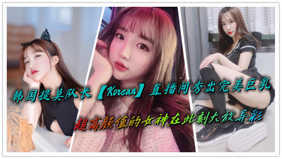 韩国提莫队长【Korean】直播间秀出完美巨乳，超高颜值的女神在此刻大放异彩