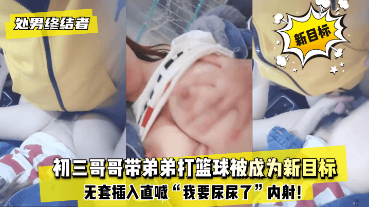 网曝-【处男终结者】初三哥哥带弟弟打篮球被成为新目标!无套插