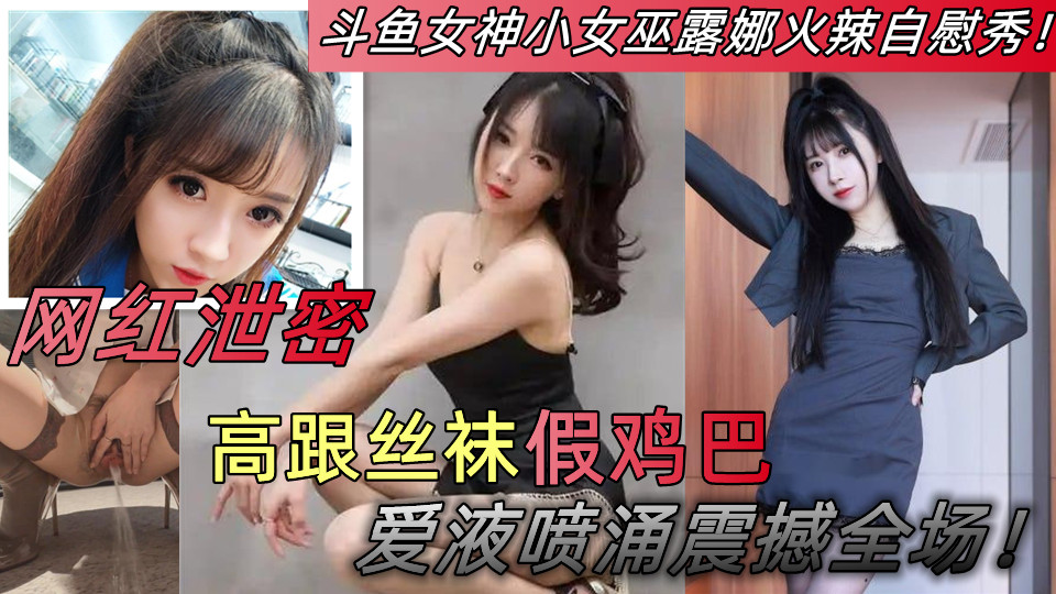 【网红泄密】斗鱼女神小女巫露娜火辣自慰秀!高跟丝袜 假鸡巴 爱液喷涌震撼全场!
