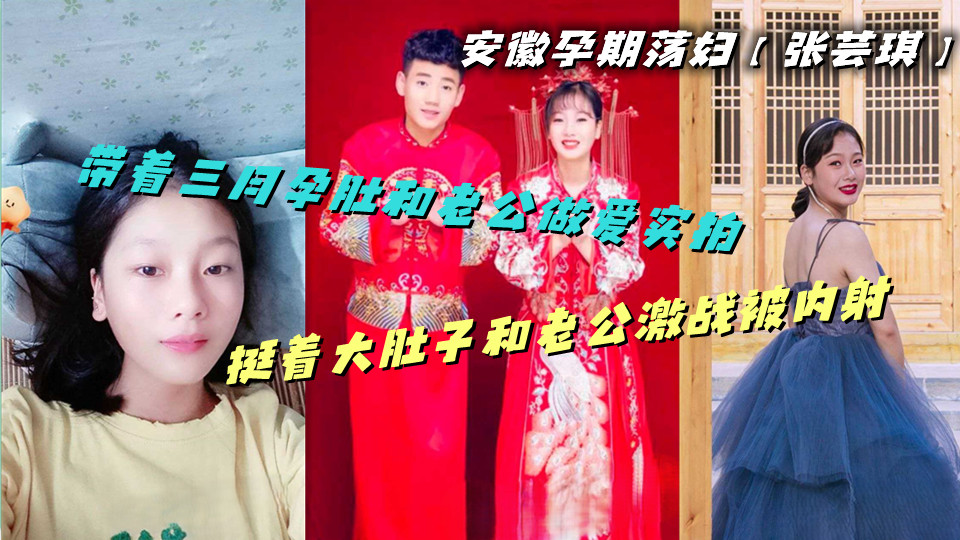 安徽孕期荡妇【张芸琪】带着三月孕肚和老公做爱实拍，挺着大肚子和老公激战被内射