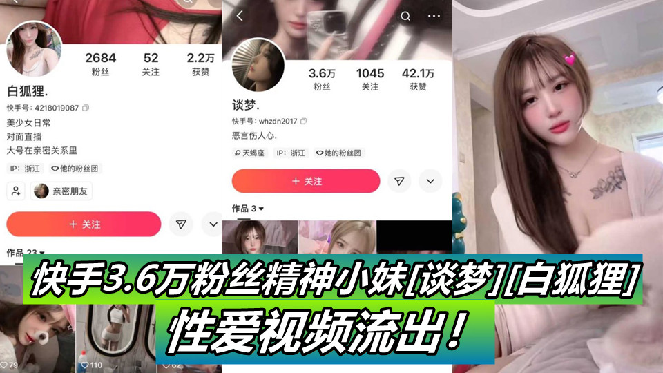 快手小网红【谈梦】【白狐狸】与精神小伙和瓜友性爱视频流出引发热议，视频纹身认证身份！