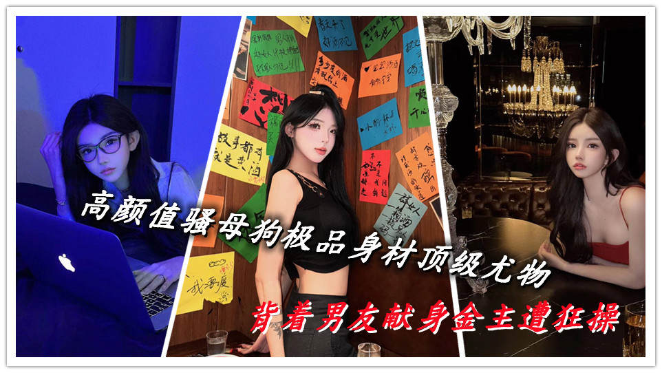 高颜值骚母狗极品身材顶级尤物,背着男友献身金主遭狂操