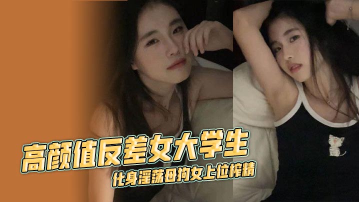 高颜值反差女大学生,化身淫荡母狗女上位榨精 露脸口交挑逗不断 淫乱不堪