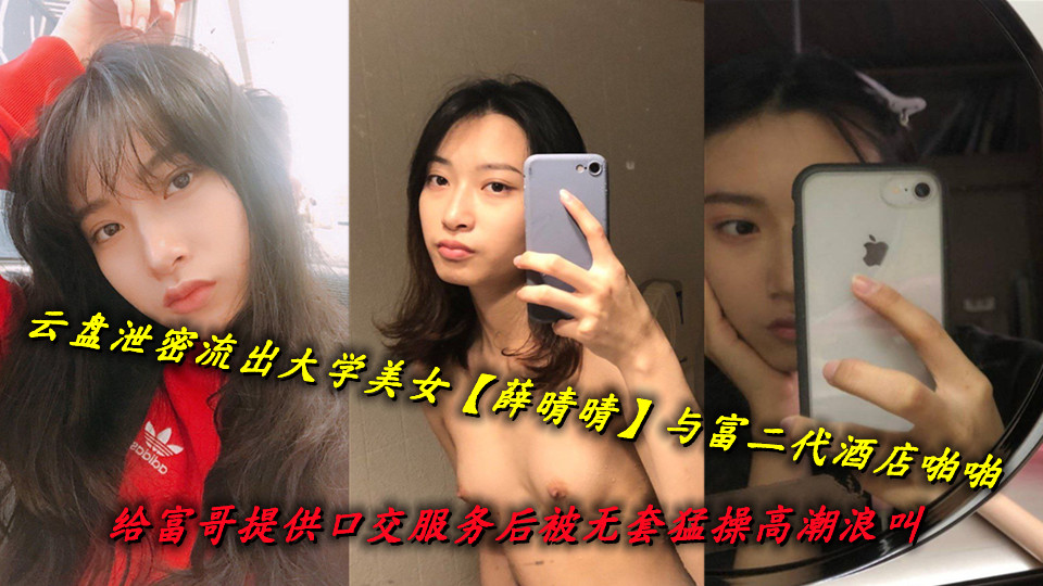 云盘泄密流出大学美女【薛晴晴】与富二代酒店啪啪,给富哥提供口交服务后被无套猛操高潮浪叫