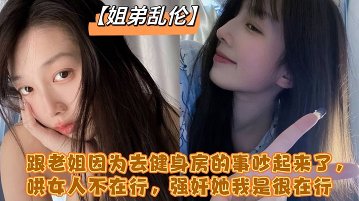 跟老姐因为去健身房的事吵起来了,哄女人不在行,强奸她我是很在行