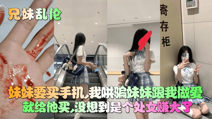 【妹妹竟然是处女】妹妹要买手机,我哄骗妹妹跟我做爱就给他买,没想到是个处女赚大了