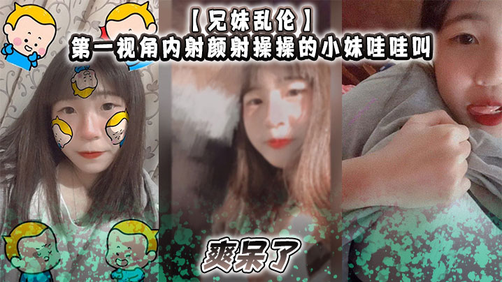 【兄妹乱伦】第一视角内射颜射操操的小妹哇哇叫,爽呆了