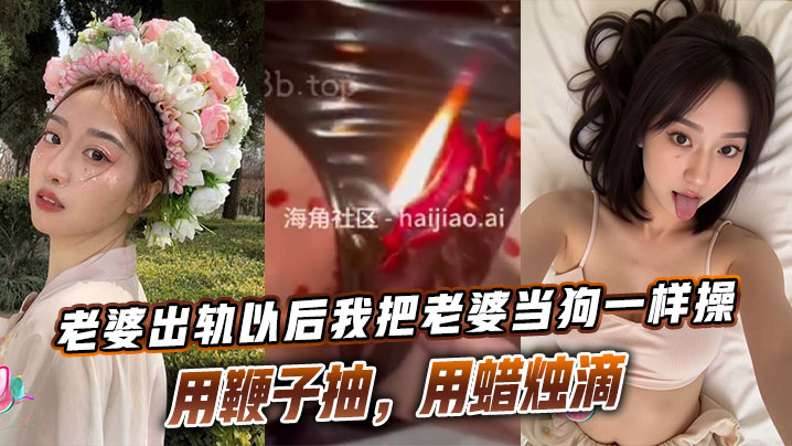 老婆出轨以后我把老婆当狗一样操,用鞭子抽,用蜡烛滴