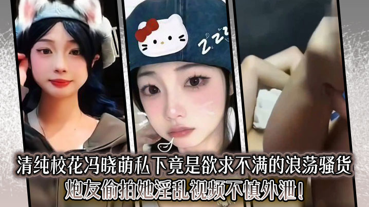 清纯校花冯晓萌私下竟是欲求不满的浪荡骚货,炮友偷拍她淫乱视频不慎外泄!