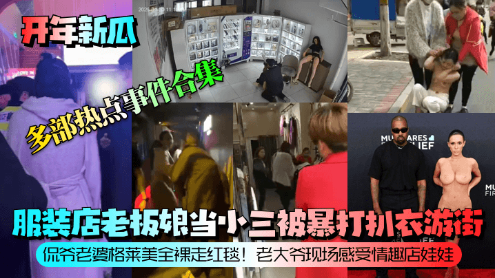 【开年新瓜】服装店老板娘当小三被暴打扒衣游街!侃爷老婆格莱美全裸走红毯!老大爷现场感受情趣店娃娃!等多部热点事件合集!