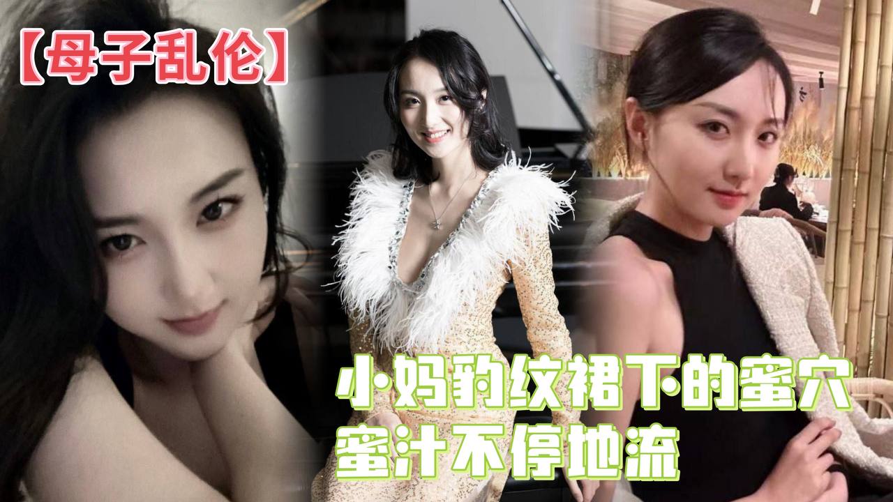 【母子乱伦】小妈豹纹裙下的蜜穴,蜜汁不停地流,精液灌满蜜穴