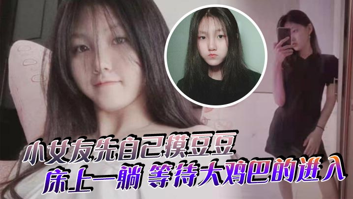 小女友先自己摸豆豆,来感觉了床上一躺,等待大鸡巴的进入