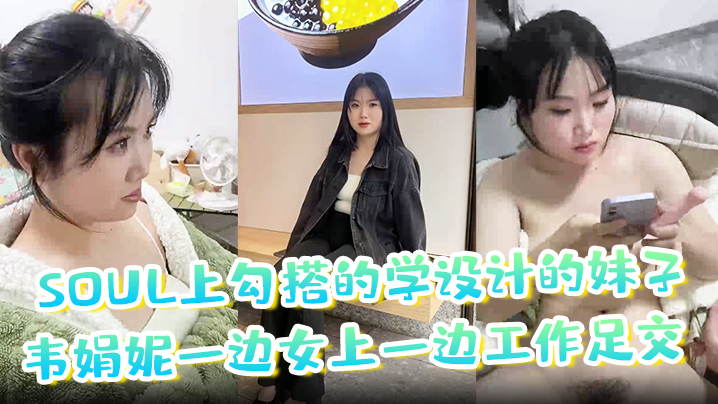 【soul上勾搭的学设计的妹子】韦娟妮一边女上一边工作足交 口爆 内射都尝试过,非常放