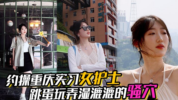 【约操重庆实习女护士】,有生活照,湿漉漉的骚穴,对白真实,表情享受,完美露脸