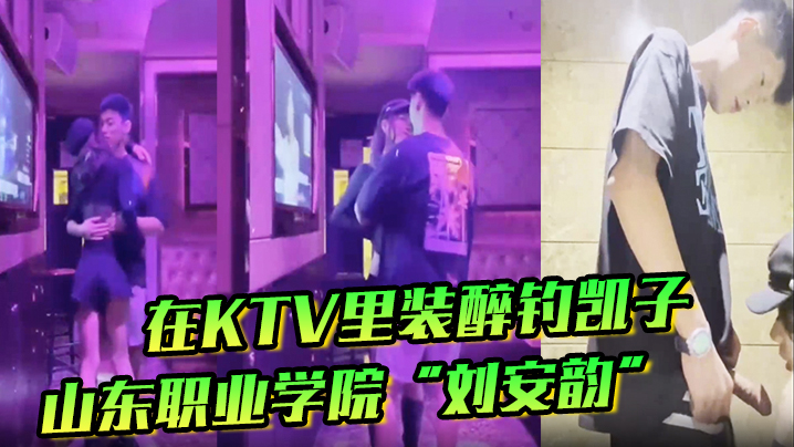 山东职业学院“刘安韵”在KTV里装醉钓凯子,并勾引到卫生间后入