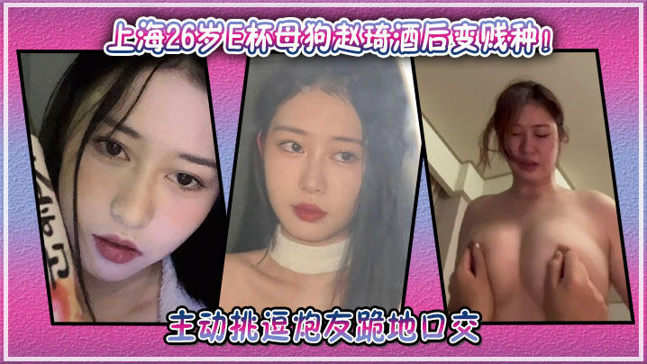 上海26岁E杯母狗赵琦酒后变贱种!主动挑逗炮友跪地口交