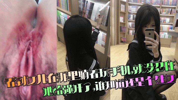 【强奸处女女儿】 看到女儿在那里躺着玩手机,就没忍住把她给强奸了,谁知道还是个处女