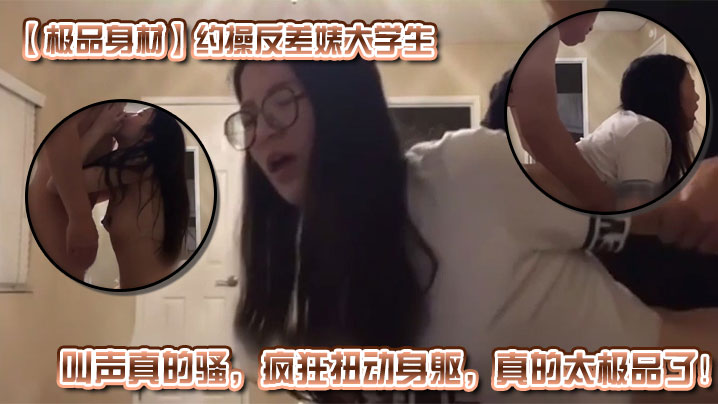 【极品身材】约操反差婊大学生,叫声真的骚,疯狂扭动身躯,真的太极品了!