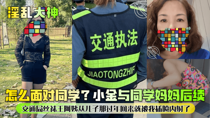 怎么面对同学?小金与同学妈妈后续!交通局丝袜王阿姨从儿子那过年回来就被我插喷内射了