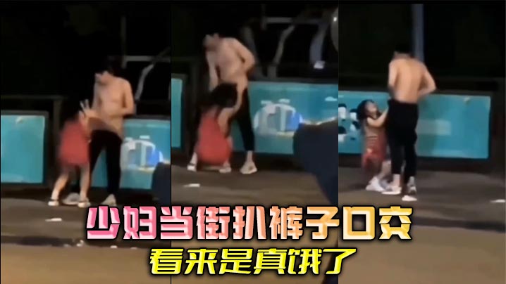 少妇当街扒裤子口交，看来是真饿了