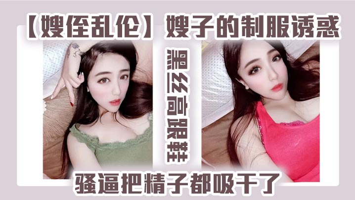 【嫂侄乱伦】嫂子的制服诱惑，黑丝高跟鞋，骚逼把精子都吸干了