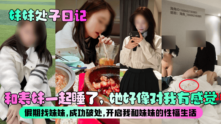 【妹妹处子日记】和表妹一起睡了,她好像对我有感觉?假期找妹妹,成功破处,开启我和妹妹的性福生活!