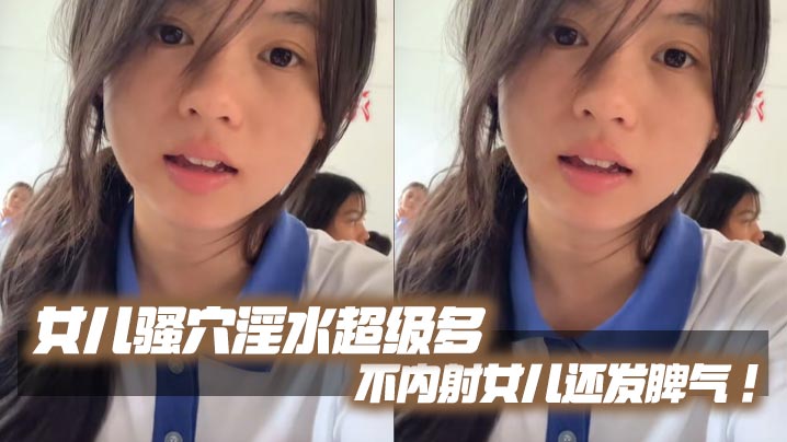 【父女乱伦】女儿骚穴淫水超级多不内射女儿还发脾气!考试前酒店大床房上让女儿高潮了两次!