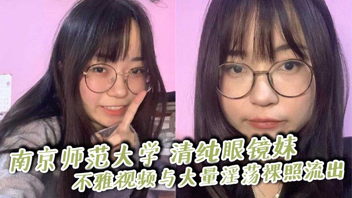 南京师范大学 清纯眼镜妹 不雅视频与大量淫荡裸照流出 撅臀揉穴狂撩大屌师哥 被无套爆操!