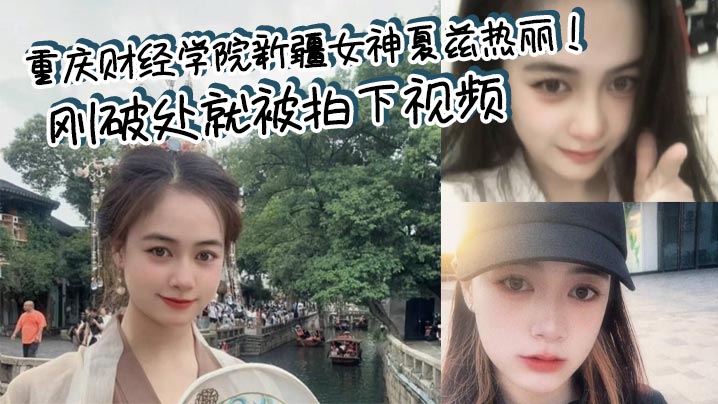 重庆财经学院新疆女神夏兹热丽!刚破处就被拍下视频 遭渣男曝光
