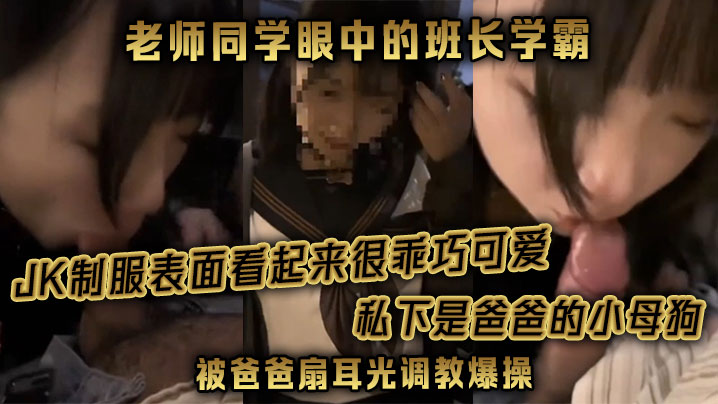 【老师同学眼中的班长学霸】JK制服表面看起来很乖巧可爱,私下是爸爸的小母狗被爸爸扇耳光调教爆操!