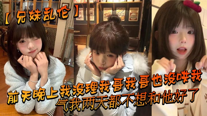 【兄妹乱伦】前天晚上我没理我哥我哥也没哄我,气我两天都不想和他好了,结果昨晚我在我房间玩游戏的时候我哥来我房间找我了_