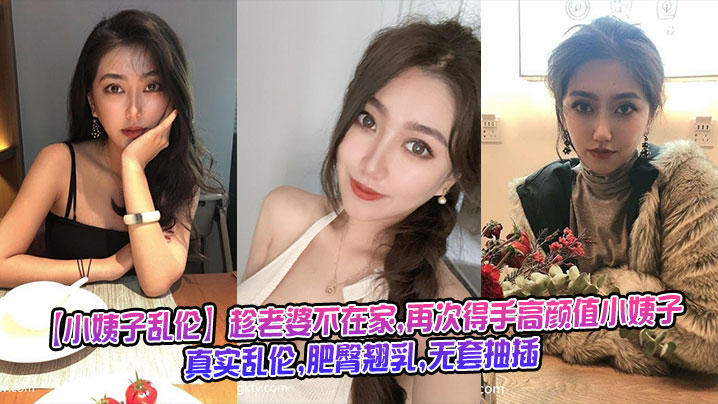 趁老婆不在家再次得手高颜值小姨子真实乱伦肥臀翘乳无套抽