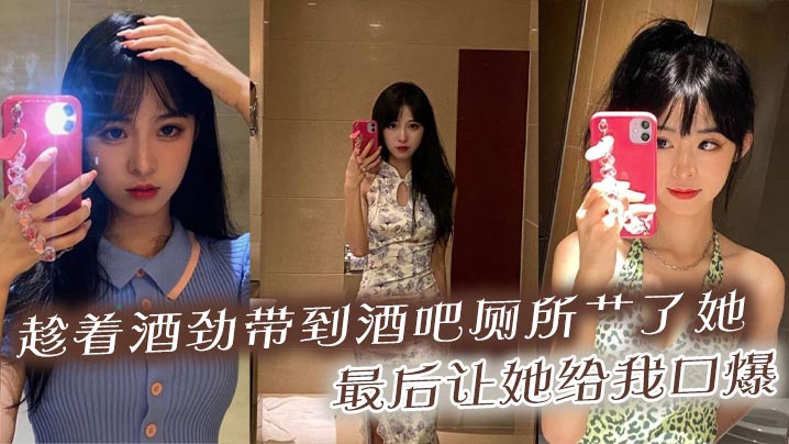 趁着酒劲带到酒吧厕所艹了她,最后让她给我口爆