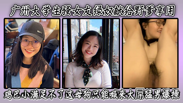 广州大学生骚女友绿奴献给野爹享用,鸡巴小满足不了这母狗只能喊来大屌猛男爆操 表情淫荡骚穴被干得爽翻天!