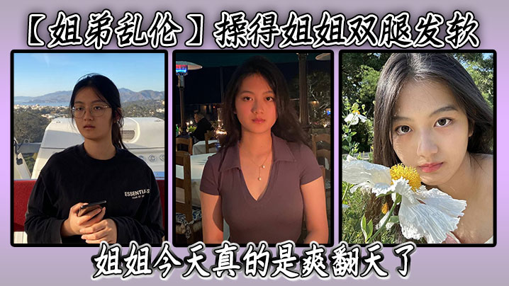 【姐弟乱伦】操得姐姐双腿发软,潮喷了三次,继续刺激姐姐,后面姐姐被我弄得实在是不行,让我别弄了,赶紧操他,姐姐今天真的是爽翻天了