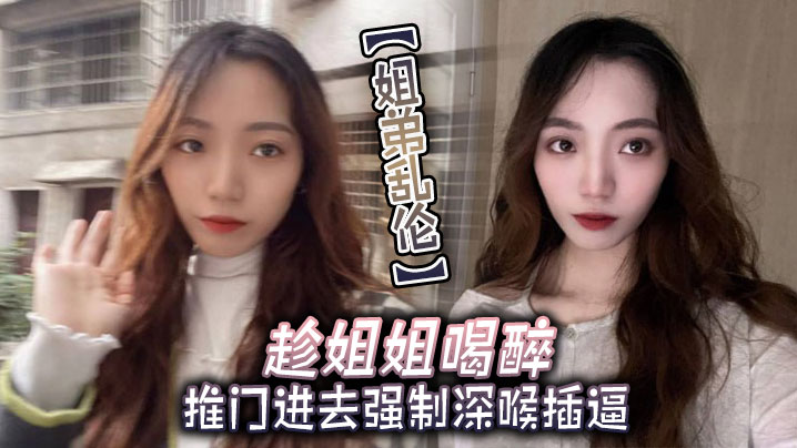 【姐弟乱伦】趁姐姐喝醉推门进去强制深喉插逼