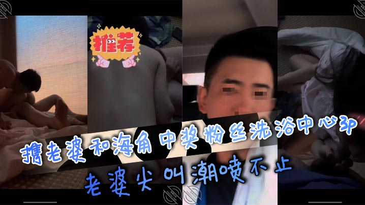 携老婆和海角中奖粉丝洗浴中心3p,老婆尖叫潮喷不止