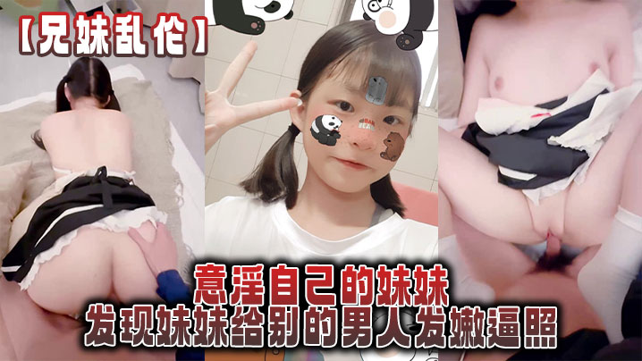 【兄妹乱伦】意淫自己的妹妹,发现妹妹给别的男人发嫩逼照,气的绿帽感上头强迫内